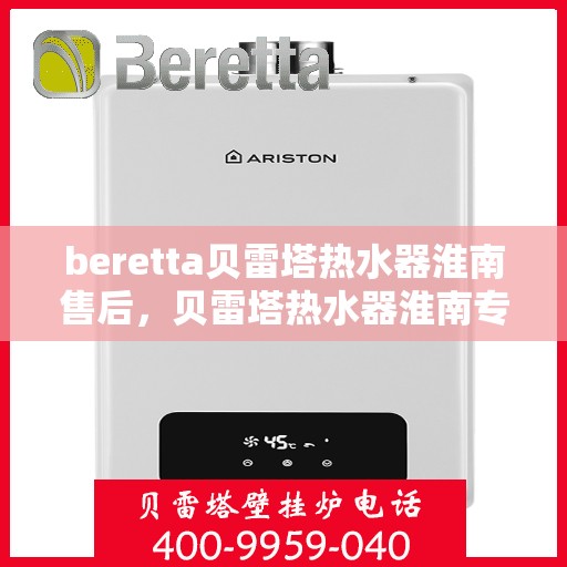 beretta贝雷塔热水器淮南售后，贝雷塔热水器淮南专业售后维修服务