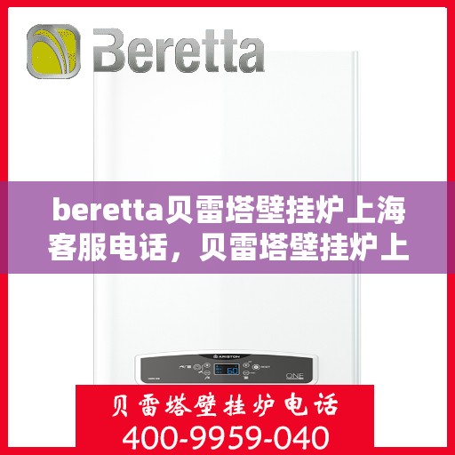 beretta贝雷塔壁挂炉上海客服电话，贝雷塔壁挂炉上海客服热线及售后服务指南