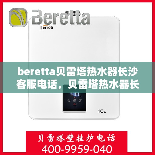 beretta贝雷塔热水器长沙客服电话，贝雷塔热水器长沙客服热线及咨询指南