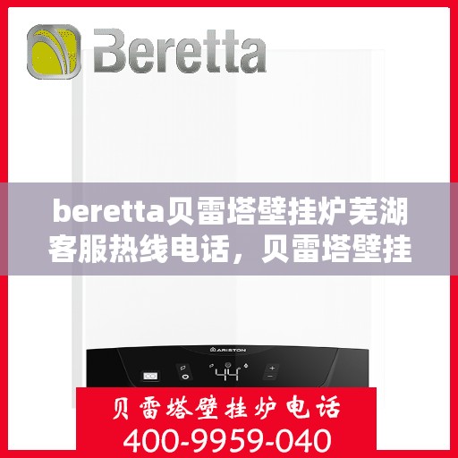 beretta贝雷塔壁挂炉芜湖客服热线电话，贝雷塔壁挂炉芜湖客服热线电话及售后服务指南