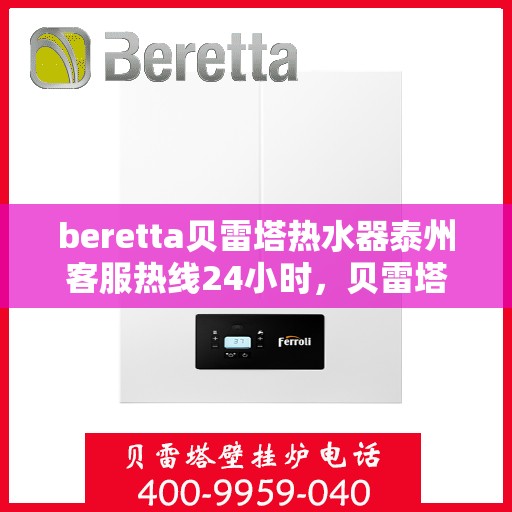 beretta贝雷塔热水器泰州客服热线24小时，贝雷塔热水器泰州客服热线全天候服务，温暖您的每一刻