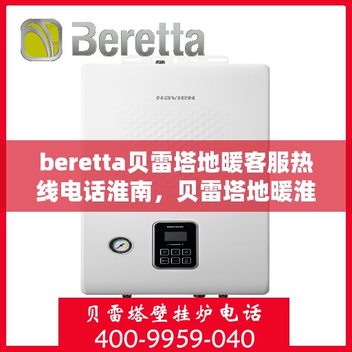 beretta贝雷塔地暖客服热线电话淮南，贝雷塔地暖淮南客服热线电话全解析