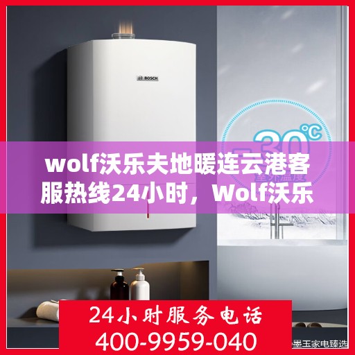 wolf沃乐夫地暖连云港客服热线24小时，Wolf沃乐夫地暖连云港全天候客服热线，温暖连接每一刻