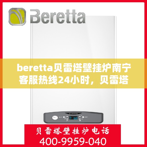 beretta贝雷塔壁挂炉南宁客服热线24小时，贝雷塔壁挂炉南宁客服热线全天候服务，温暖您的生活