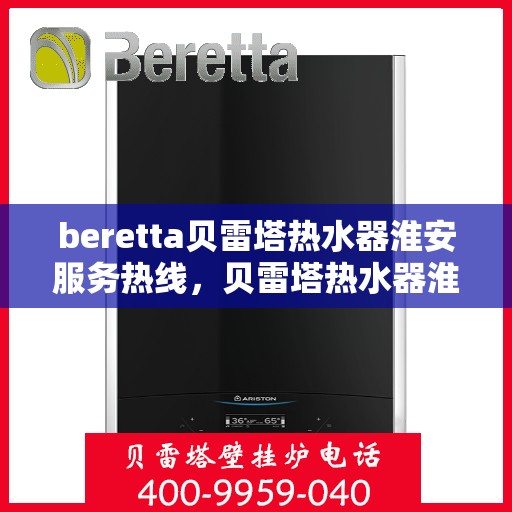beretta贝雷塔热水器淮安服务热线，贝雷塔热水器淮安服务热线，专业维修、安装与咨询一站式服务
