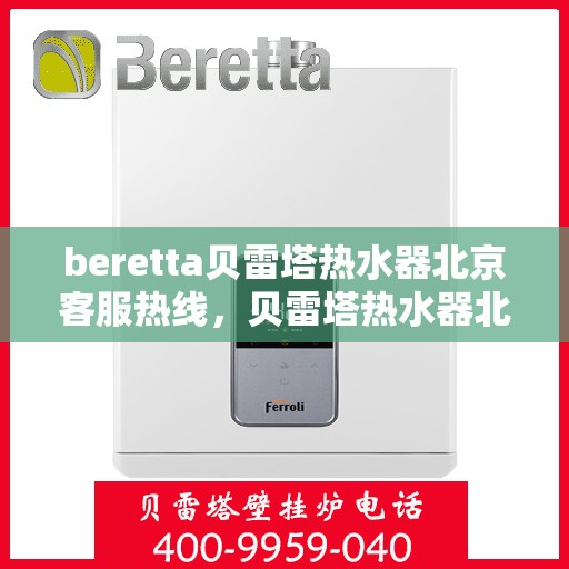 beretta贝雷塔热水器北京客服热线，贝雷塔热水器北京客服热线，专业解答，温暖您的生活