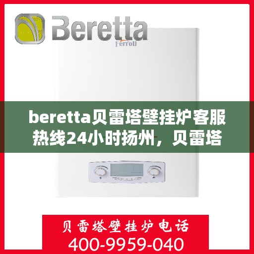 beretta贝雷塔壁挂炉客服热线24小时扬州，贝雷塔壁挂炉扬州客服热线，全天候服务，温暖您的生活