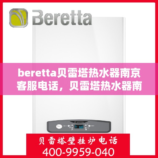 beretta贝雷塔热水器南京客服电话，贝雷塔热水器南京客服热线及咨询指南