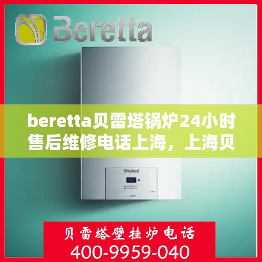 beretta贝雷塔锅炉24小时售后维修电话上海，上海贝雷塔锅炉全天候售后维修服务热线及专业团队支持