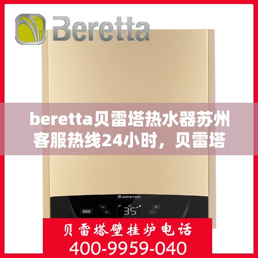 beretta贝雷塔热水器苏州客服热线24小时，贝雷塔热水器苏州客服热线全天候服务，温暖从不停歇