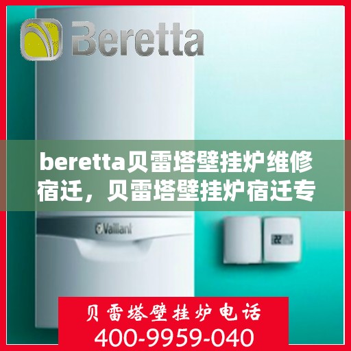 beretta贝雷塔壁挂炉维修宿迁，贝雷塔壁挂炉宿迁专业维修服务