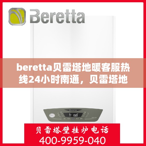 beretta贝雷塔地暖客服热线24小时南通，贝雷塔地暖南通客服热线全天候服务开启，温暖无忧！