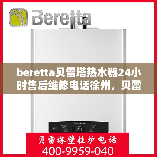 beretta贝雷塔热水器24小时售后维修电话徐州，贝雷塔热水器徐州售后维修电话全天候服务，专业保障您的温暖生活