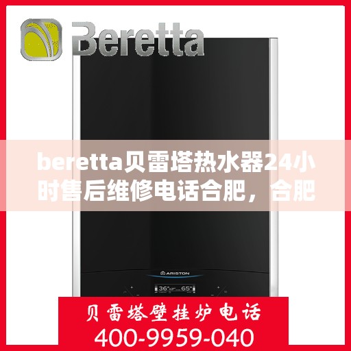 beretta贝雷塔热水器24小时售后维修电话合肥，合肥贝雷塔热水器24小时专业售后维修电话