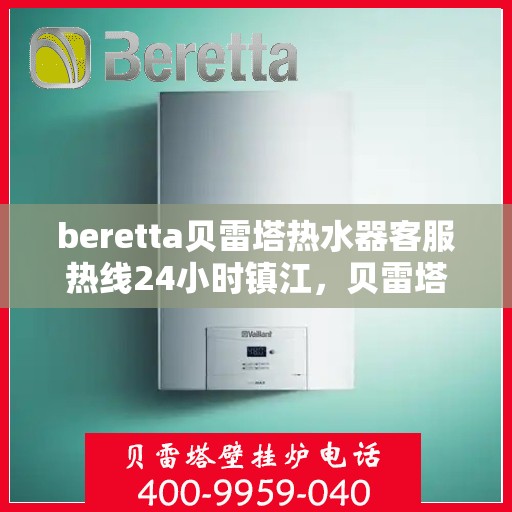 beretta贝雷塔热水器客服热线24小时镇江，贝雷塔热水器镇江客服热线全天候服务，24小时热线不打烊！