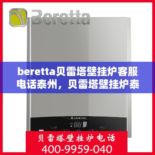 beretta贝雷塔壁挂炉客服电话泰州，贝雷塔壁挂炉泰州客服热线及咨询指南