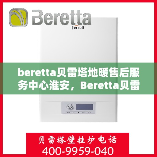 beretta贝雷塔地暖售后服务中心淮安，Beretta贝雷塔地暖淮安售后服务中心，专业维修，贴心服务