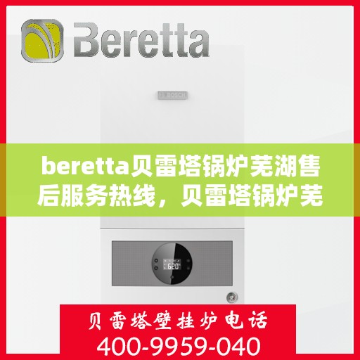 beretta贝雷塔锅炉芜湖售后服务热线，贝雷塔锅炉芜湖售后服务热线，专业团队为您提供全方位服务支持