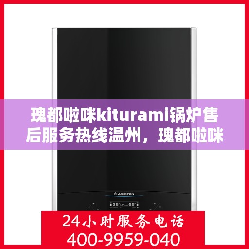 瑰都啦咪kiturami锅炉售后服务热线温州，瑰都啦咪kiturami锅炉温州售后服务热线全面支持，专业团队为您解答