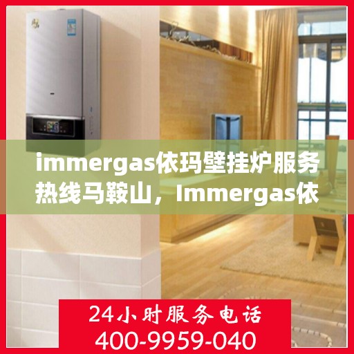 immergas依玛壁挂炉服务热线马鞍山，Immergas依玛壁挂炉马鞍山服务热线，专业售后支持保障您的温暖生活