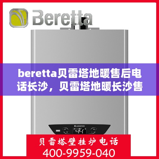 beretta贝雷塔地暖售后电话长沙，贝雷塔地暖长沙售后专线，专业维修服务团队为您解答电话预约维修问题