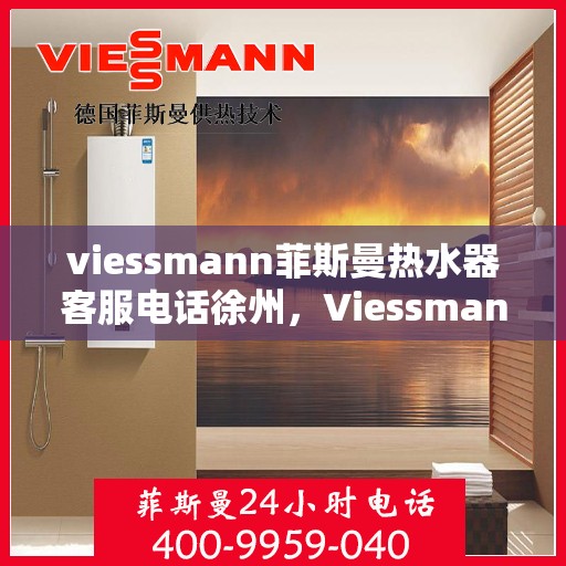 viessmann菲斯曼热水器客服电话徐州，Viessmann菲斯曼热水器徐州客服热线及售后支持指南