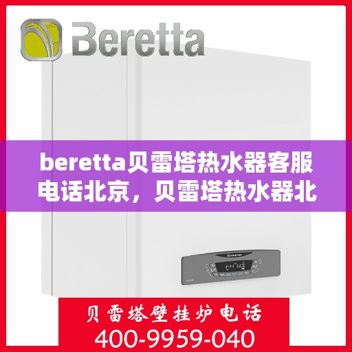 beretta贝雷塔热水器客服电话北京，贝雷塔热水器北京客服热线及售后支持指南