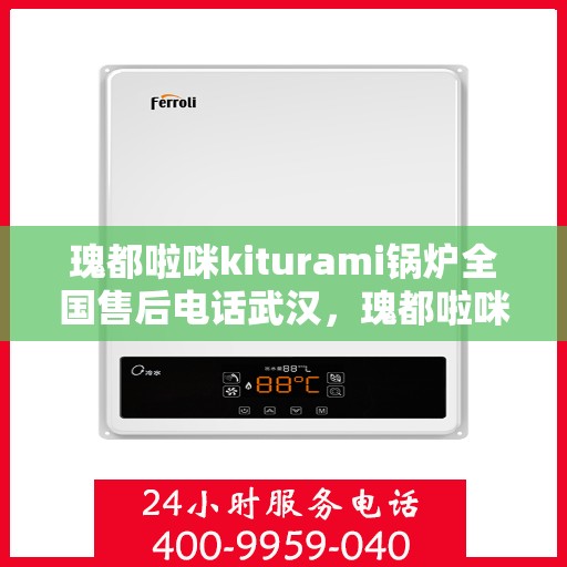 瑰都啦咪kiturami锅炉全国售后电话武汉，瑰都啦咪kiturami锅炉全国售后武汉专线电话