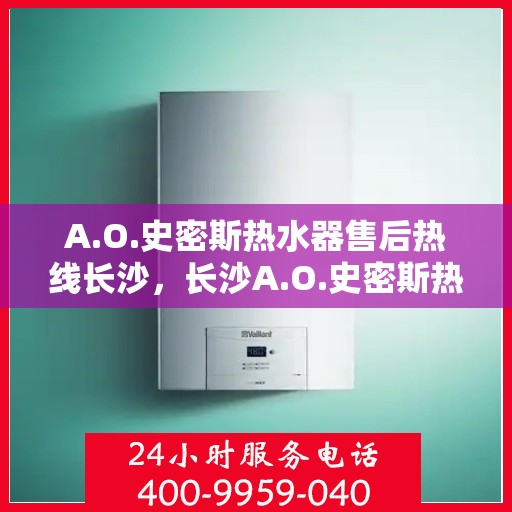 A.O.史密斯热水器售后热线长沙，长沙A.O.史密斯热水器售后热线及服务解析