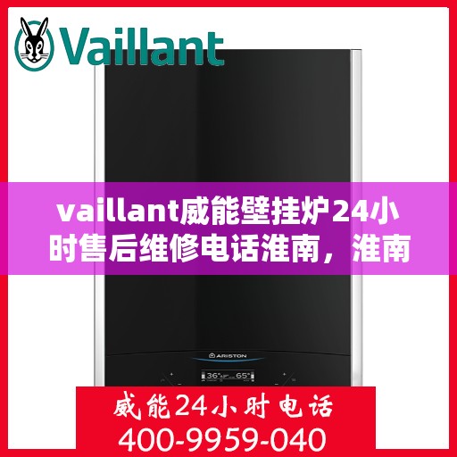 vaillant威能壁挂炉24小时售后维修电话淮南，淮南威能壁挂炉全天候售后维修服务热线