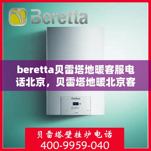 beretta贝雷塔地暖客服电话北京，贝雷塔地暖北京客服热线，专业解答，温暖您的生活