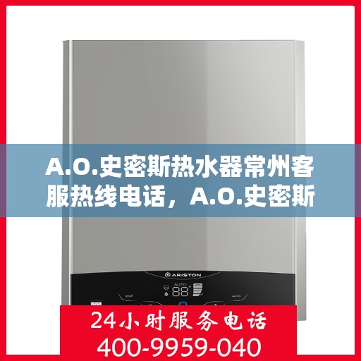 A.O.史密斯热水器常州客服热线电话，A.O.史密斯热水器常州客服热线电话及售后服务解析
