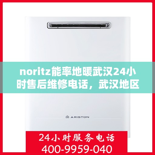 noritz能率地暖武汉24小时售后维修电话，武汉地区Noritz能率地暖售后维修电话全天候服务，专业解决地暖故障