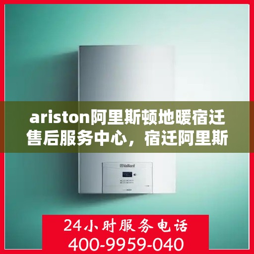 ariston阿里斯顿地暖宿迁售后服务中心，宿迁阿里斯顿地暖售后服务中心，专业维修与技术支持