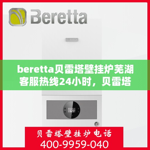 beretta贝雷塔壁挂炉芜湖客服热线24小时，贝雷塔壁挂炉芜湖客服热线全天候服务开启，温暖您的每一刻