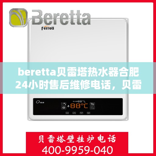 beretta贝雷塔热水器合肥24小时售后维修电话，贝雷塔热水器合肥售后维修电话全天候服务热线解析