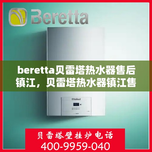 beretta贝雷塔热水器售后镇江，贝雷塔热水器镇江售后服务中心，专业维修与贴心服务
