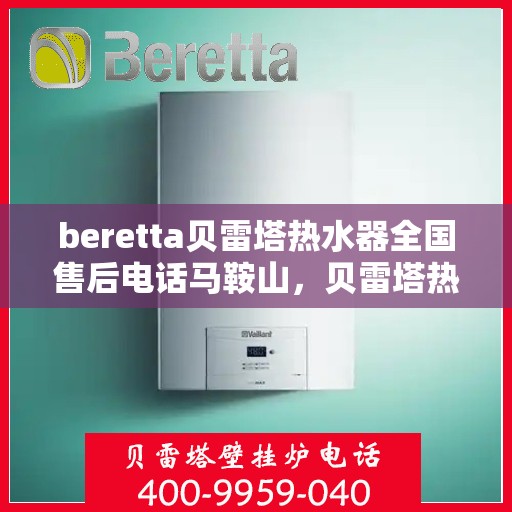 beretta贝雷塔热水器全国售后电话马鞍山，贝雷塔热水器马鞍山售后热线及维修服务指南