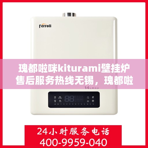 瑰都啦咪kiturami壁挂炉售后服务热线无锡，瑰都啦咪kiturami壁挂炉无锡售后服务热线全面解析，贴心保障您的温暖生活