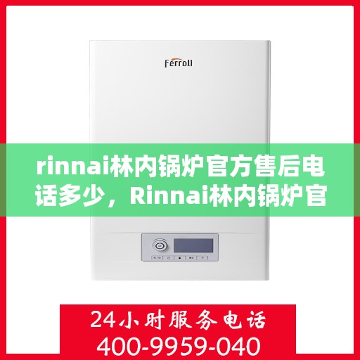 rinnai林内锅炉官方售后电话多少，Rinnai林内锅炉官方售后电话及维修服务指南
