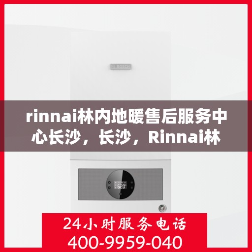 rinnai林内地暖售后服务中心长沙，长沙，Rinnai林内地暖售后服务中心专业支持团队