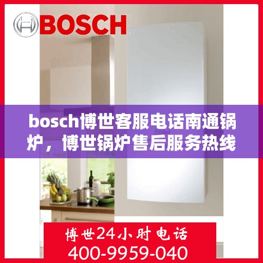 bosch博世客服电话南通锅炉，博世锅炉售后服务热线，南通地区联系指南