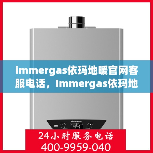 immergas依玛地暖官网客服电话，Immergas依玛地暖官方客服热线及售后支持指南
