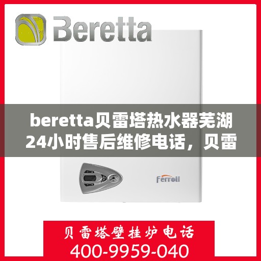 beretta贝雷塔热水器芜湖24小时售后维修电话，贝雷塔热水器芜湖售后维修热线全天候服务，专业保障您的温暖时刻！