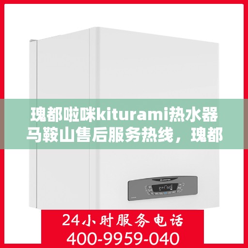 瑰都啦咪kiturami热水器马鞍山售后服务热线，瑰都啦咪kiturami热水器马鞍山售后热线服务，专业解决您的热水器问题
