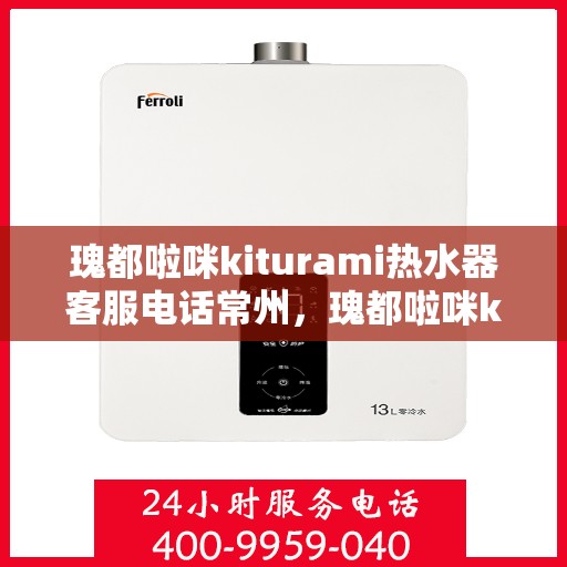 瑰都啦咪kiturami热水器客服电话常州，瑰都啦咪kiturami热水器常州客服热线及售后服务