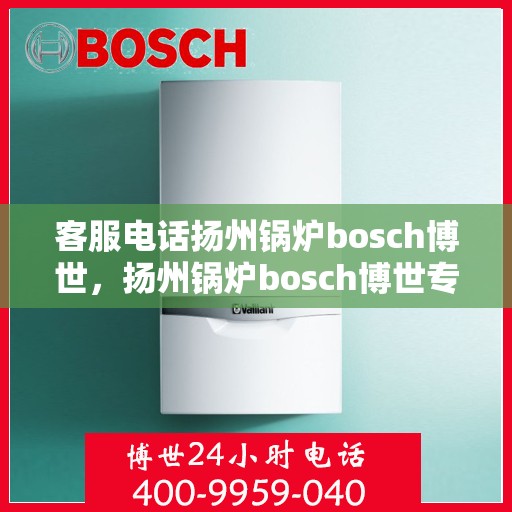 客服电话扬州锅炉bosch博世，扬州锅炉bosch博世专业客服热线