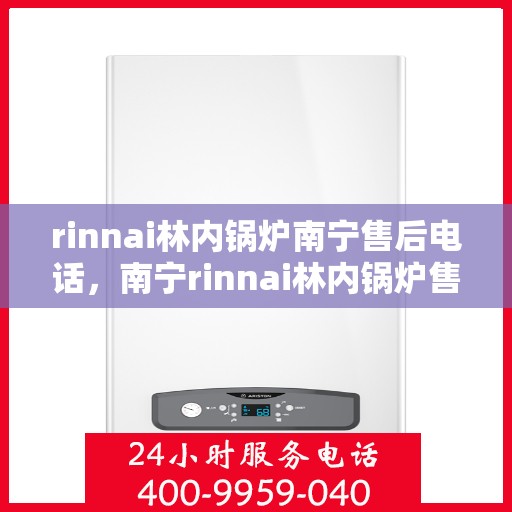 rinnai林内锅炉南宁售后电话，南宁rinnai林内锅炉售后电话及维修服务全攻略