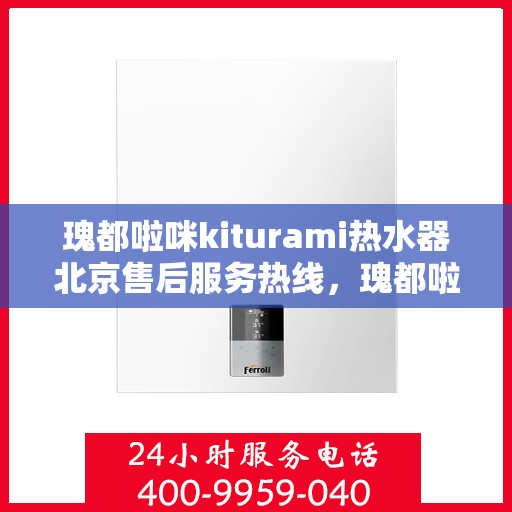 瑰都啦咪kiturami热水器北京售后服务热线，瑰都啦咪kiturami热水器北京售后热线，专业服务，温暖您的生活
