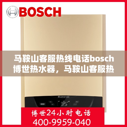 马鞍山客服热线电话bosch博世热水器，马鞍山客服热线热线电话，博世热水器专业服务与技术支持